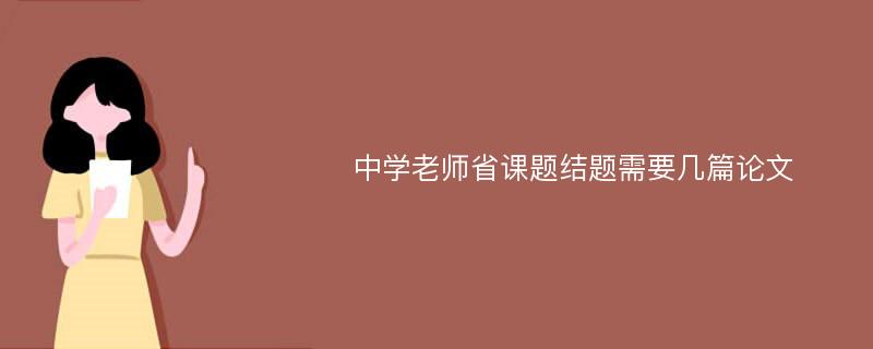 中学老师省课题结题需要几篇论文