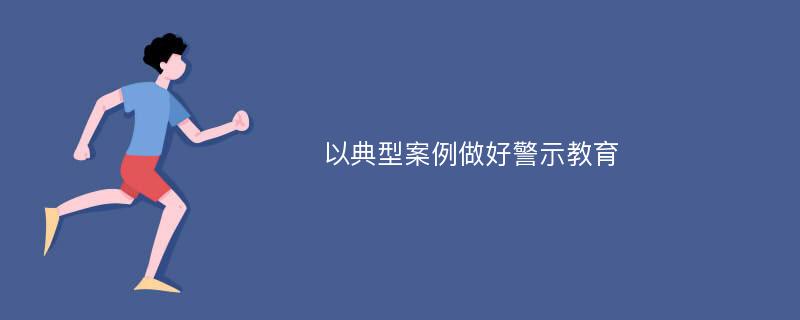 以典型案例做好警示教育