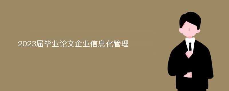 2023届毕业论文企业信息化管理