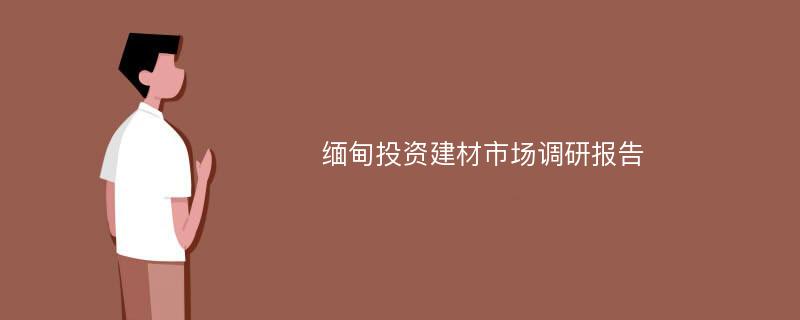 缅甸投资建材市场调研报告