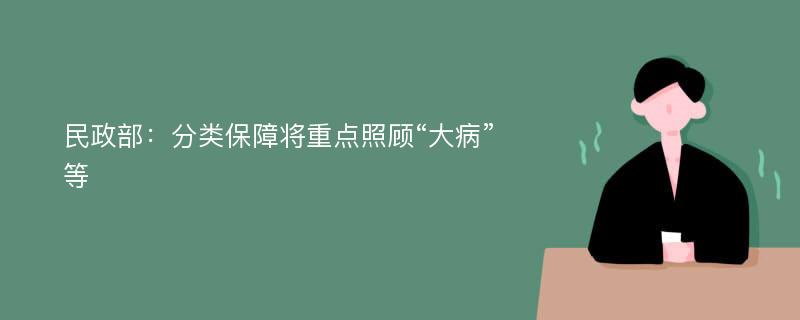 民政部：分类保障将重点照顾“大病”等