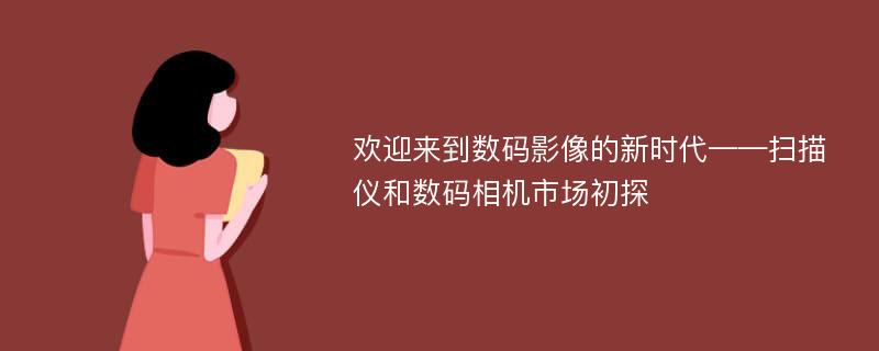 欢迎来到数码影像的新时代——扫描仪和数码相机市场初探