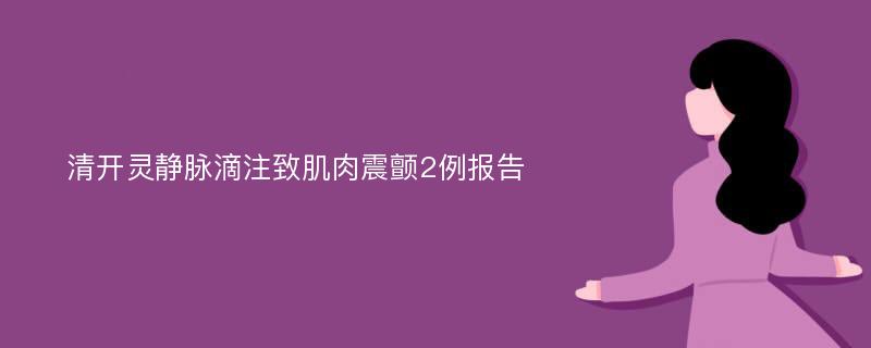 清开灵静脉滴注致肌肉震颤2例报告