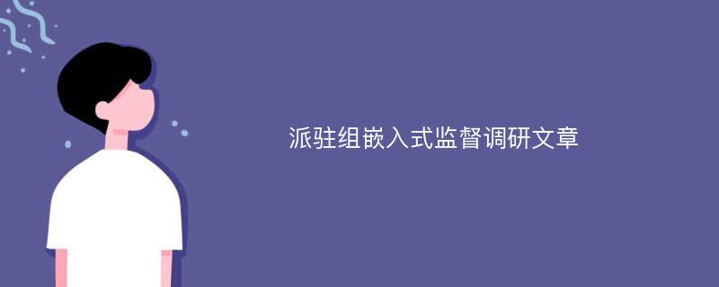 派驻组嵌入式监督调研文章