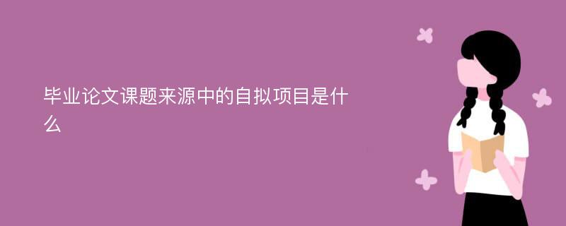 毕业论文课题来源中的自拟项目是什么