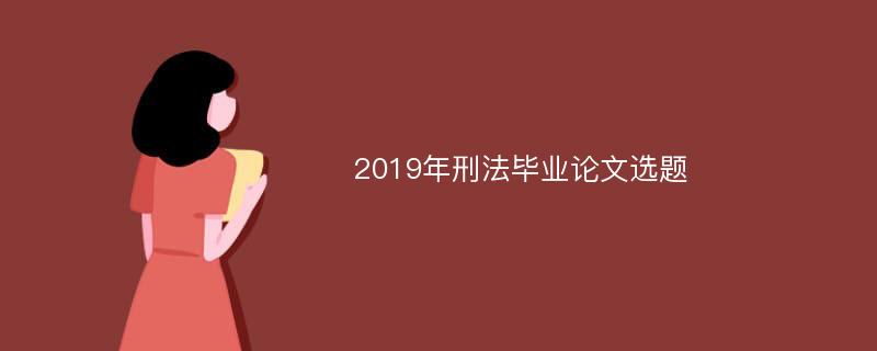 2019年刑法毕业论文选题