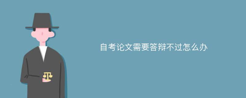 自考论文需要答辩不过怎么办