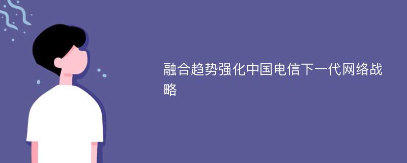 融合趋势强化中国电信下一代网络战略