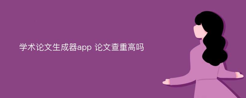 学术论文生成器app 论文查重高吗