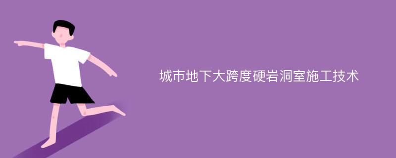 城市地下大跨度硬岩洞室施工技术