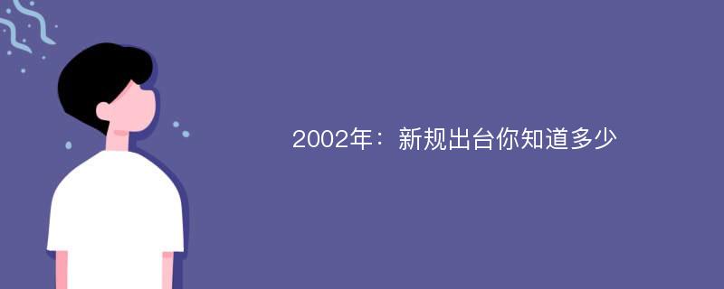 2002年：新规出台你知道多少