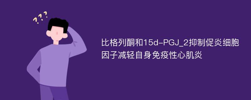 比格列酮和15d-PGJ_2抑制促炎细胞因子减轻自身免疫性心肌炎