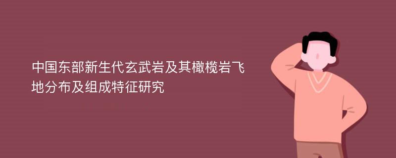 中国东部新生代玄武岩及其橄榄岩飞地分布及组成特征研究