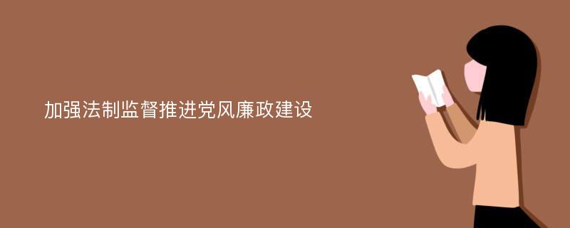 加强法制监督推进党风廉政建设