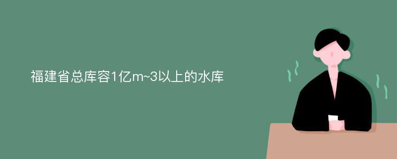 福建省总库容1亿m~3以上的水库