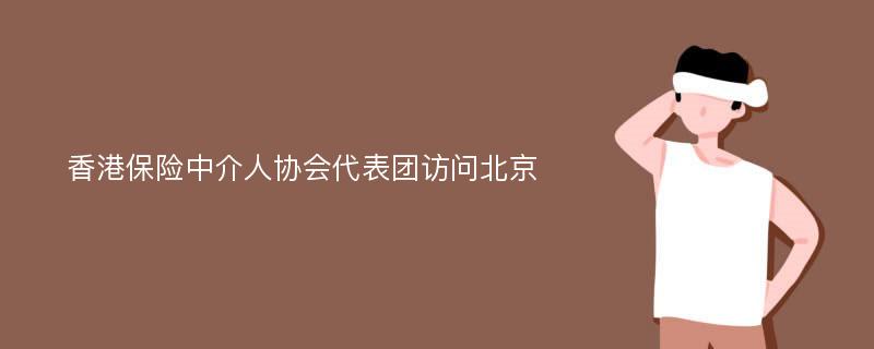 香港保险中介人协会代表团访问北京