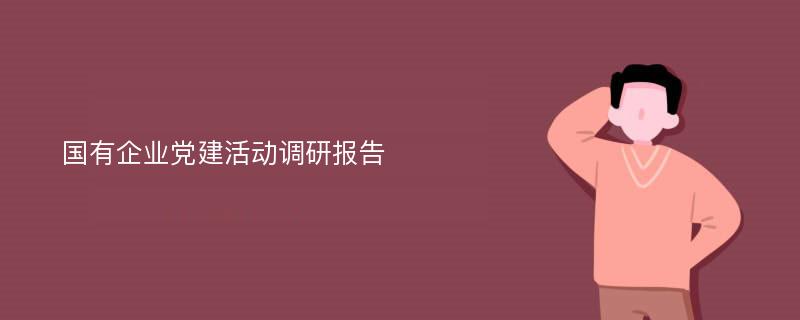 国有企业党建活动调研报告