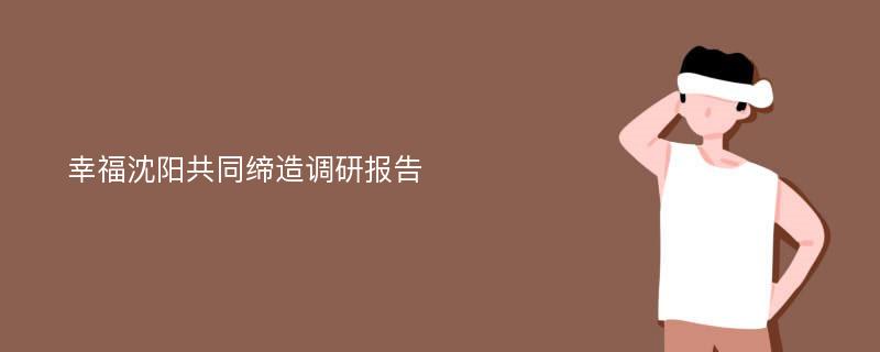 幸福沈阳共同缔造调研报告