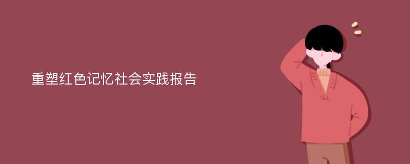 重塑红色记忆社会实践报告