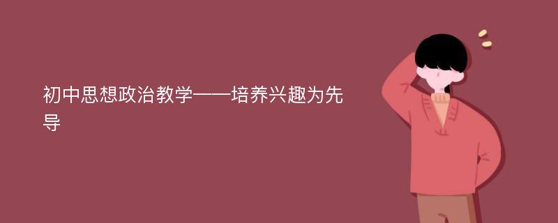 初中思想政治教学——培养兴趣为先导