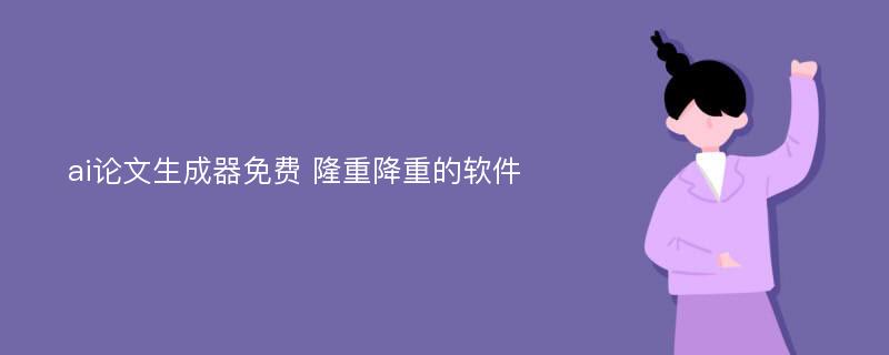 ai论文生成器免费 隆重降重的软件