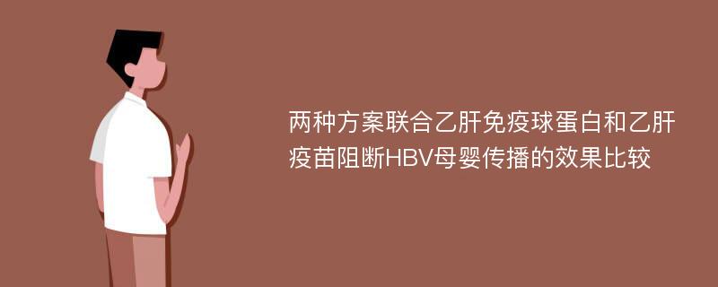 两种方案联合乙肝免疫球蛋白和乙肝疫苗阻断HBV母婴传播的效果比较