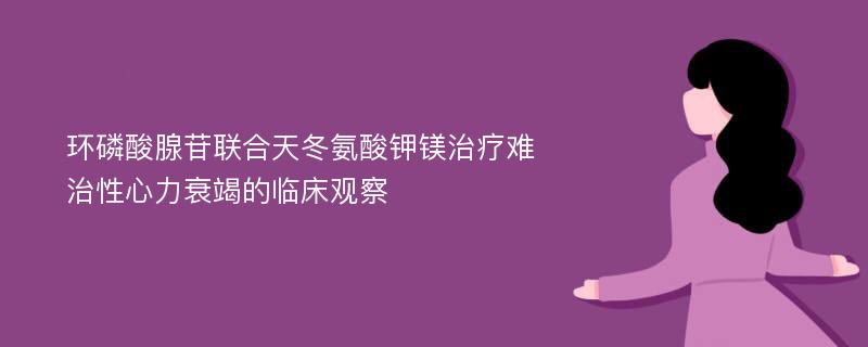 环磷酸腺苷联合天冬氨酸钾镁治疗难治性心力衰竭的临床观察