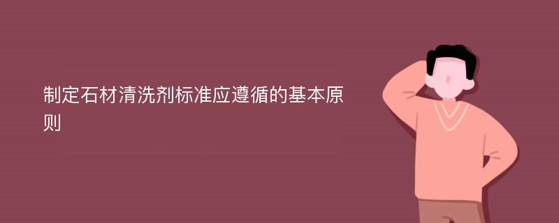 制定石材清洗剂标准应遵循的基本原则