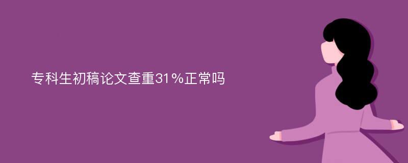 专科生初稿论文查重31%正常吗