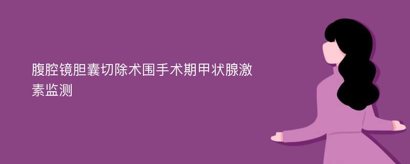 腹腔镜胆囊切除术围手术期甲状腺激素监测