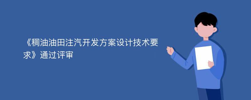 《稠油油田注汽开发方案设计技术要求》通过评审