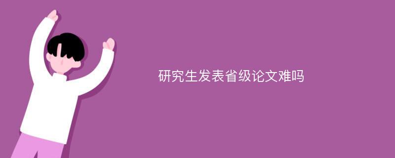 研究生发表省级论文难吗