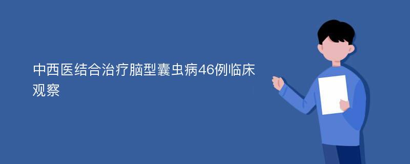 中西医结合治疗脑型囊虫病46例临床观察