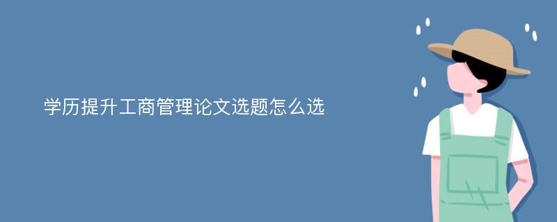 学历提升工商管理论文选题怎么选