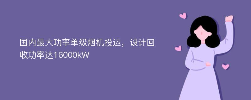 国内最大功率单级烟机投运，设计回收功率达16000kW