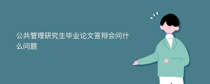 公共管理研究生毕业论文答辩会问什么问题