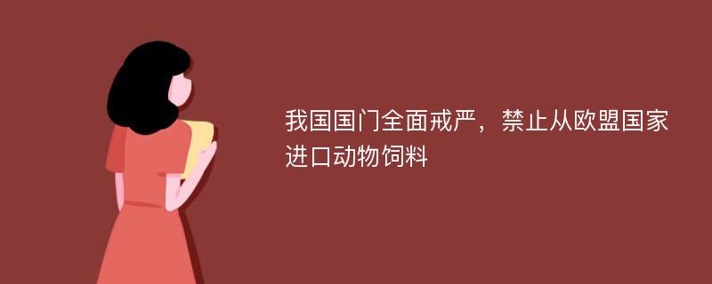 我国国门全面戒严，禁止从欧盟国家进口动物饲料